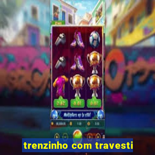 trenzinho com travesti